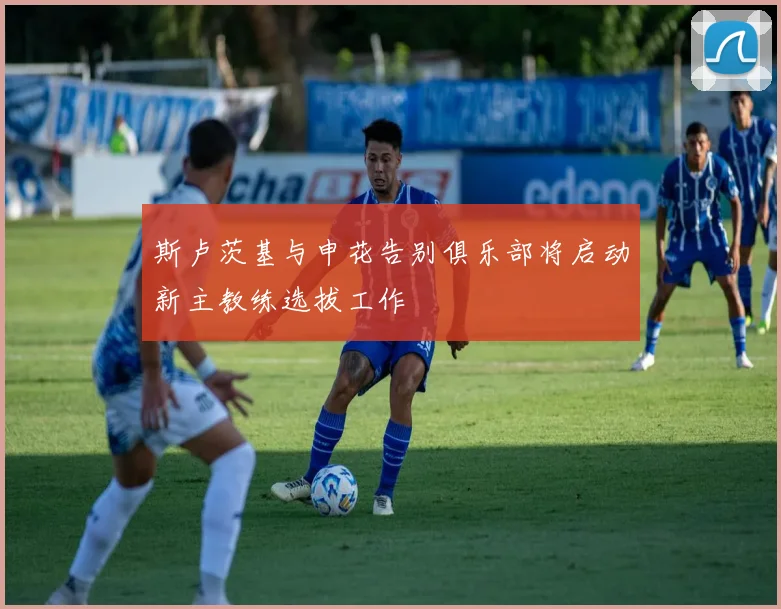 斯卢茨基与申花告别俱乐部将启动新主教练选拔工作