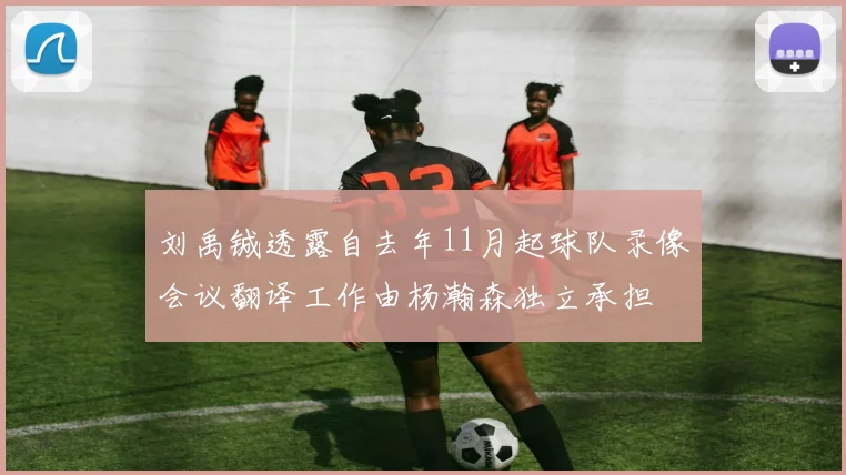 刘禹铖透露自去年11月起球队录像会议翻译工作由杨瀚森独立承担