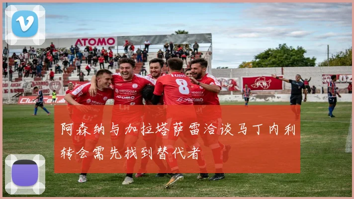 阿森纳与加拉塔萨雷洽谈马丁内利转会需先找到替代者