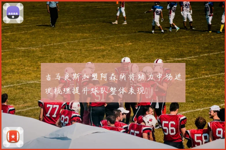 吉马良斯加盟阿森纳将助力中场进攻梳理提升球队整体表现