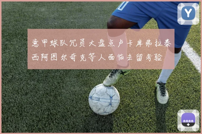 意甲球队冗员大盘点卢卡库弗拉泰西阿图尔奇克等人面临去留考验