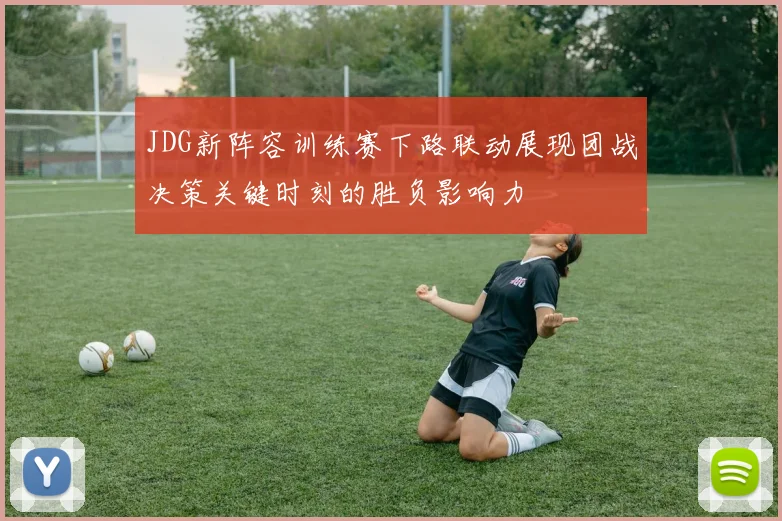 JDG新阵容训练赛下路联动展现团战决策关键时刻的胜负影响力