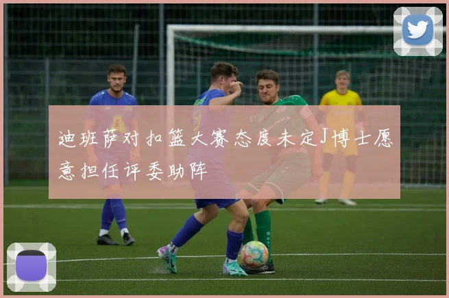 迪班萨对扣篮大赛态度未定J博士愿意担任评委助阵