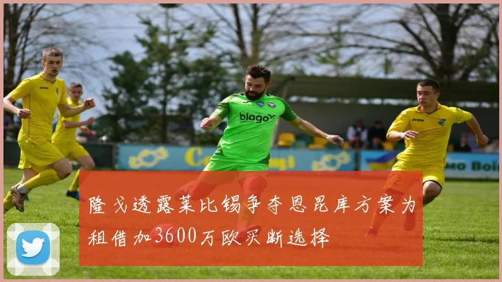 隆戈透露莱比锡争夺恩昆库方案为租借加3600万欧买断选择