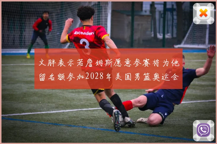 文胖表示若詹姆斯愿意参赛将为他留名额参加2028年美国男篮奥运会