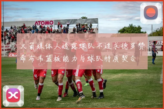 火箭媒体人透露球队不追求德罗赞希布韦篮板能力与球队特质契合