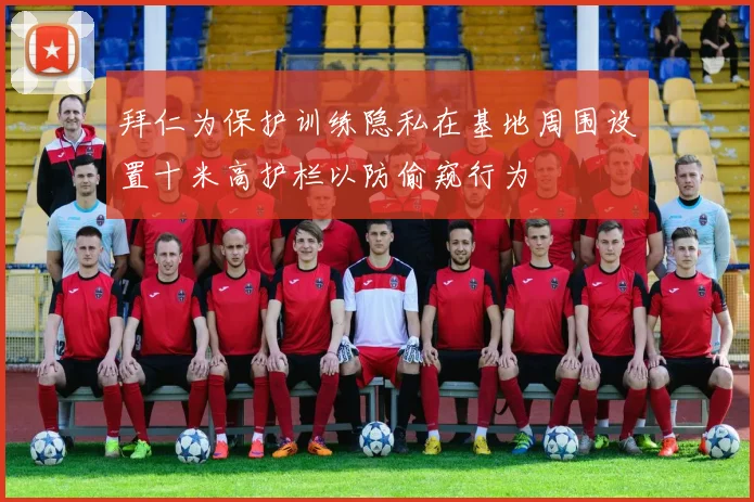 拜仁为保护训练隐私在基地周围设置十米高护栏以防偷窥行为