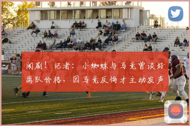 闹剧！记者：小蜘蛛与马竞曾谈好离队价格，因马竞反悔才主动发声